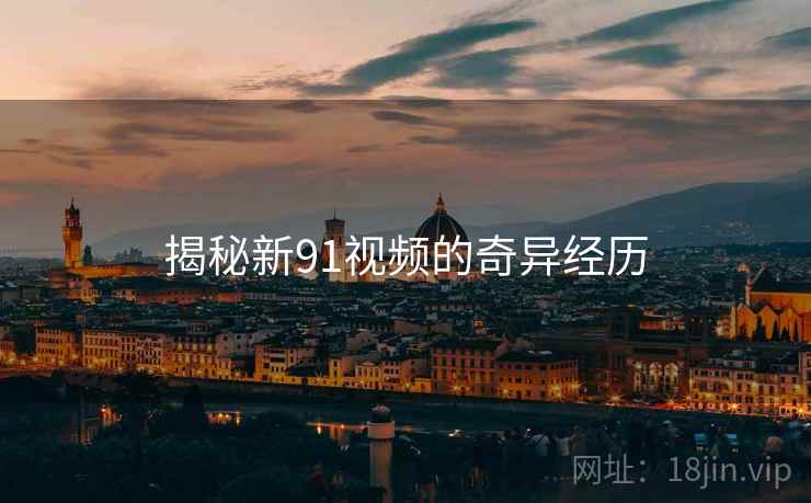 揭秘新91视频的奇异经历