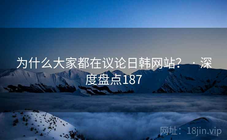 为什么大家都在议论日韩网站？ · 深度盘点187