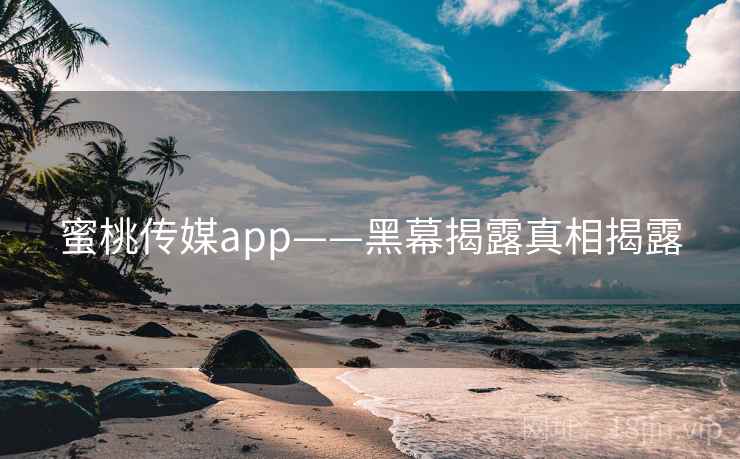 蜜桃传媒app——黑幕揭露真相揭露