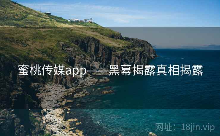 蜜桃传媒app——黑幕揭露真相揭露