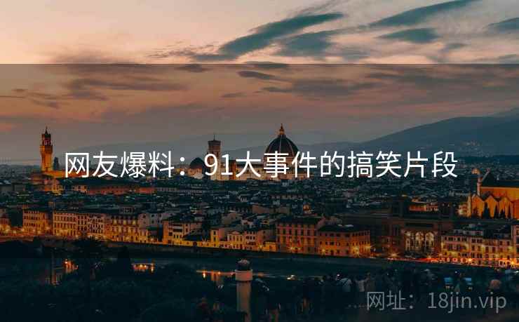 网友爆料：91大事件的搞笑片段