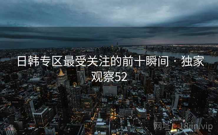 日韩专区最受关注的前十瞬间 · 独家观察52