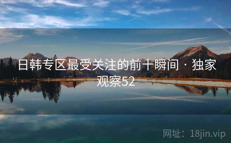 日韩专区最受关注的前十瞬间 · 独家观察52