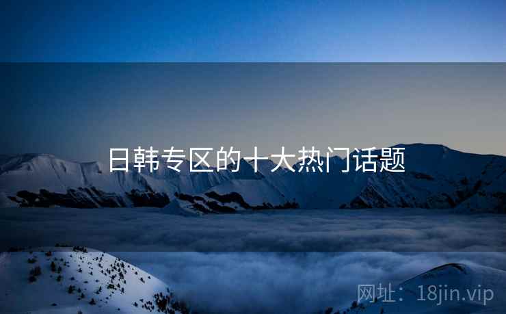 日韩专区的十大热门话题