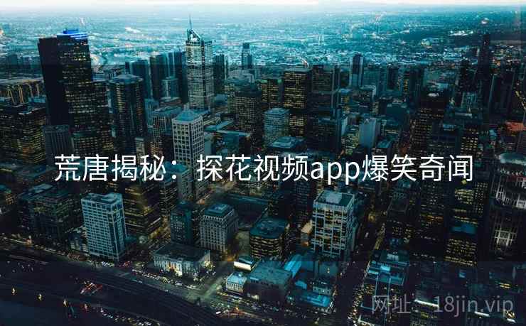 荒唐揭秘：探花视频app爆笑奇闻