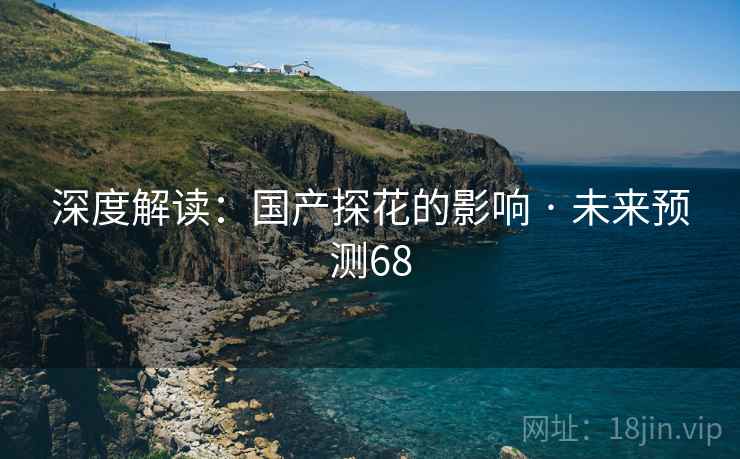 深度解读：国产探花的影响 · 未来预测68
