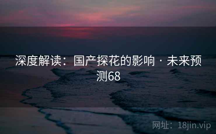 深度解读：国产探花的影响 · 未来预测68