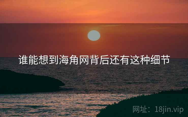 谁能想到海角网背后还有这种细节