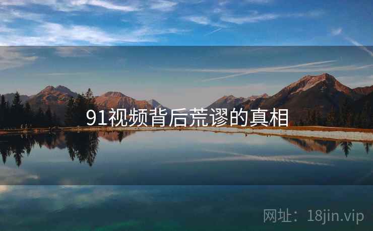 91视频背后荒谬的真相