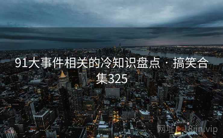 91大事件相关的冷知识盘点 · 搞笑合集325