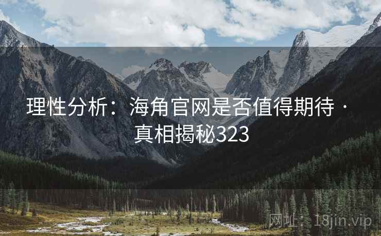 理性分析：海角官网是否值得期待 · 真相揭秘323