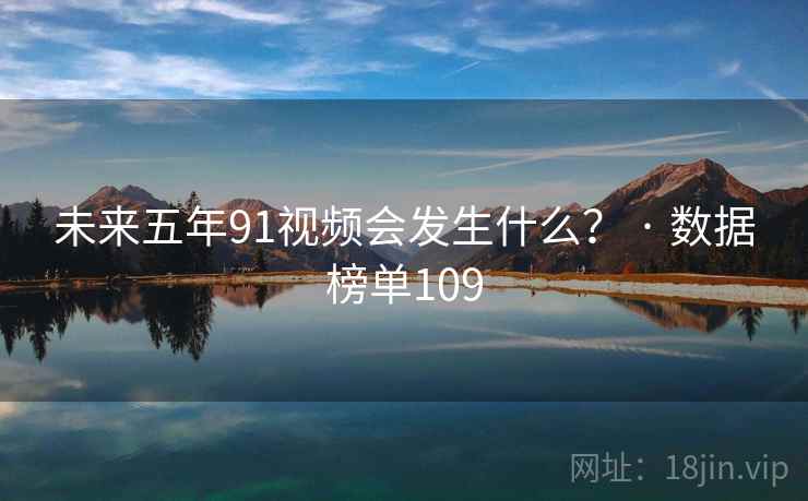 未来五年91视频会发生什么？ · 数据榜单109