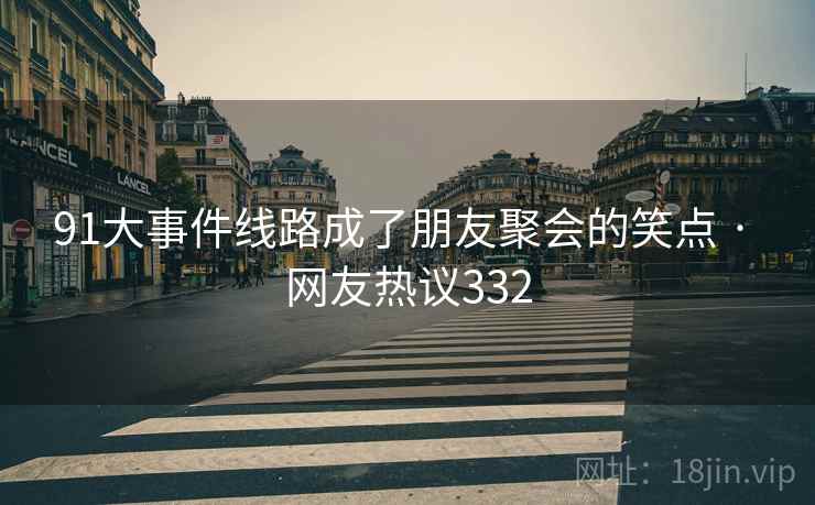 91大事件线路成了朋友聚会的笑点 · 网友热议332