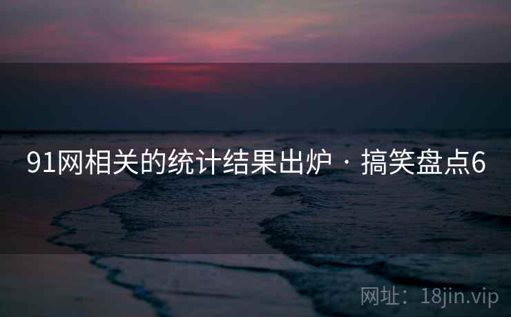 91网相关的统计结果出炉 · 搞笑盘点6