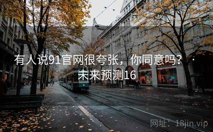 有人说91官网很夸张，你同意吗？ · 未来预测16