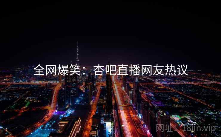 全网爆笑：杏吧直播网友热议