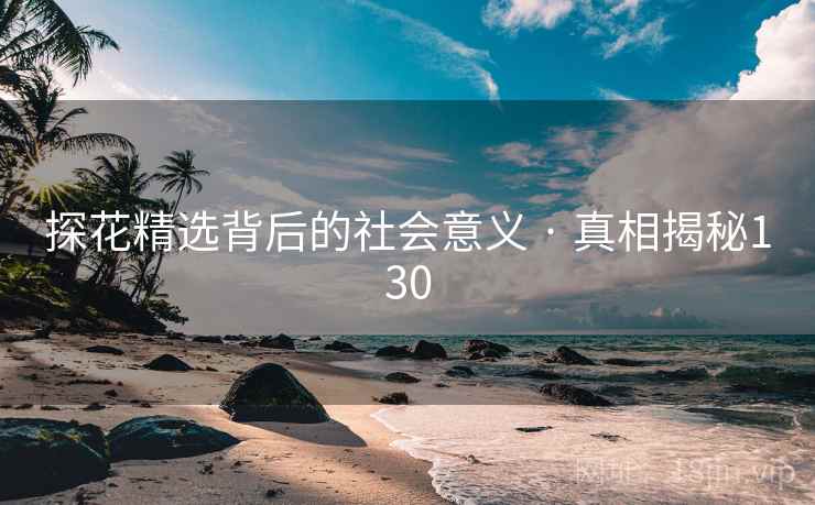 探花精选背后的社会意义 · 真相揭秘130