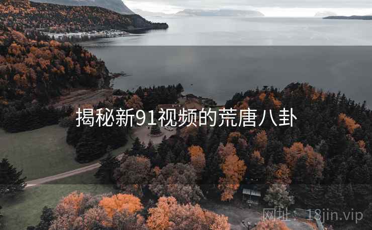 揭秘新91视频的荒唐八卦