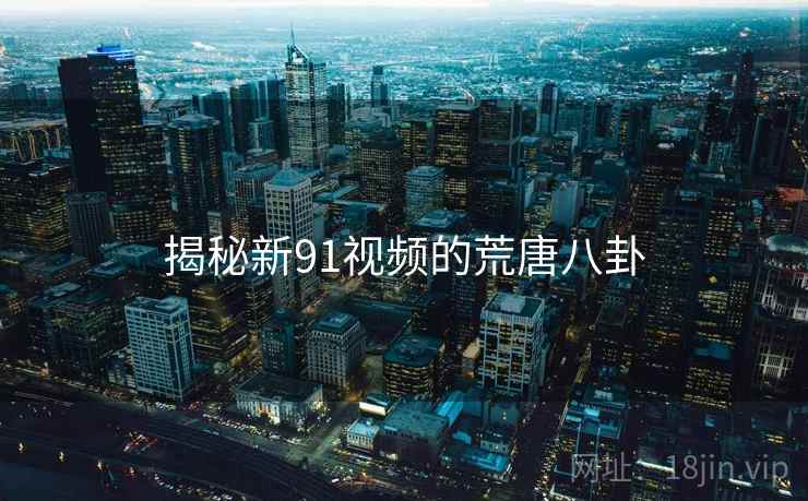 揭秘新91视频的荒唐八卦