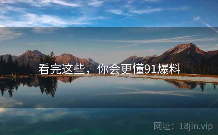 看完这些，你会更懂91爆料