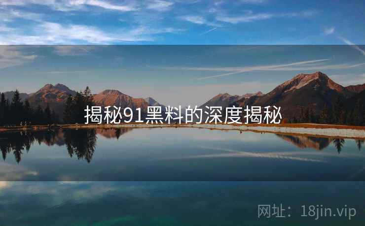 揭秘91黑料的深度揭秘