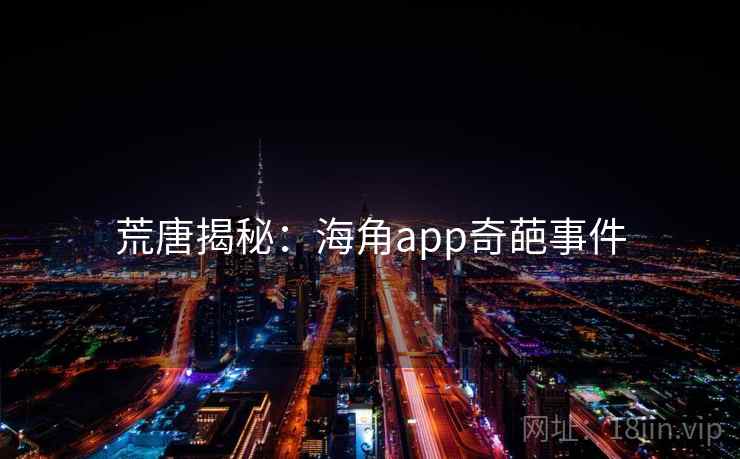 荒唐揭秘：海角app奇葩事件