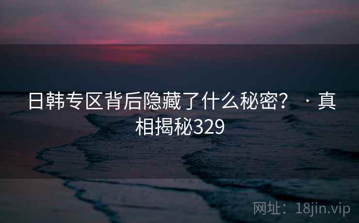 日韩专区背后隐藏了什么秘密？ · 真相揭秘329