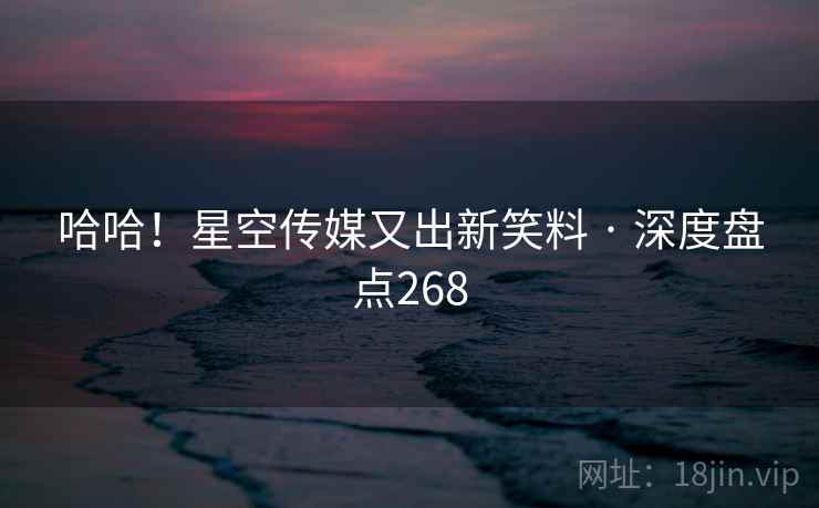 哈哈！星空传媒又出新笑料 · 深度盘点268