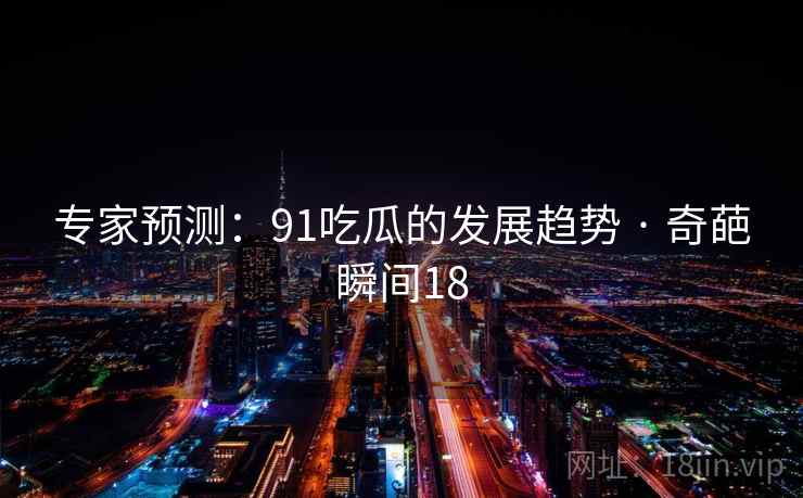 专家预测：91吃瓜的发展趋势 · 奇葩瞬间18