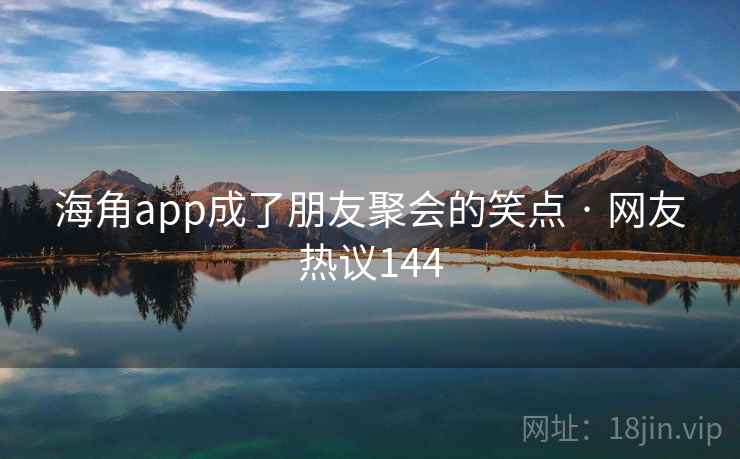 海角app成了朋友聚会的笑点 · 网友热议144