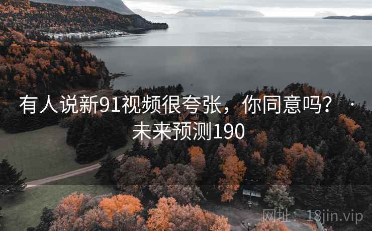 有人说新91视频很夸张，你同意吗？ · 未来预测190
