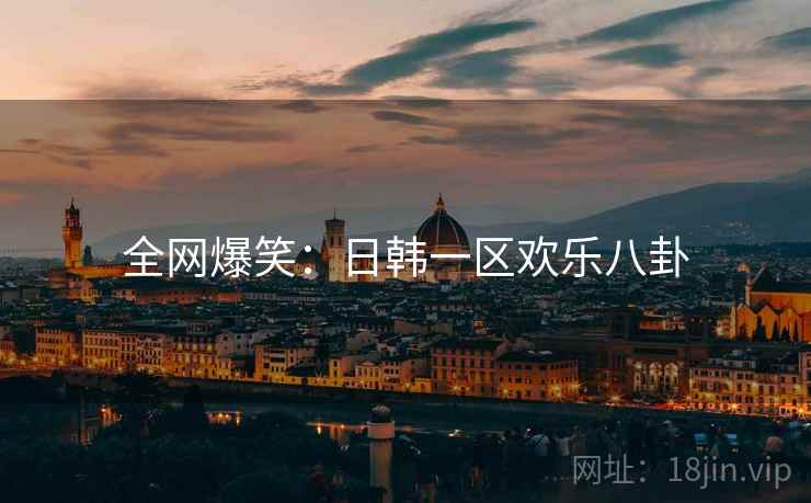 全网爆笑：日韩一区欢乐八卦