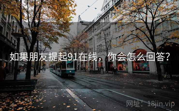 如果朋友提起91在线，你会怎么回答？