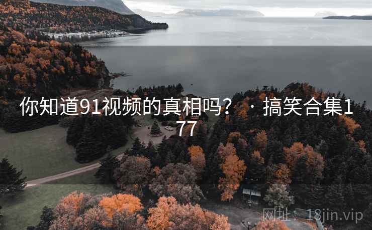 你知道91视频的真相吗? · 搞笑合集177 你知道91视频的真相吗? · 搞笑合集177